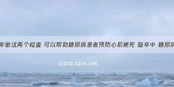 每年做这两个检查 可以帮助糖尿病患者预防心肌梗死 脑卒中 糖尿病足