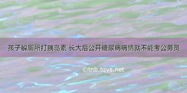 孩子躲厕所打胰岛素 长大后公开糖尿病病情就不能考公务员