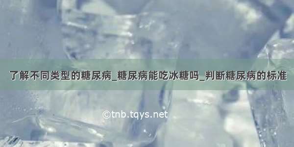 了解不同类型的糖尿病_糖尿病能吃冰糖吗_判断糖尿病的标准