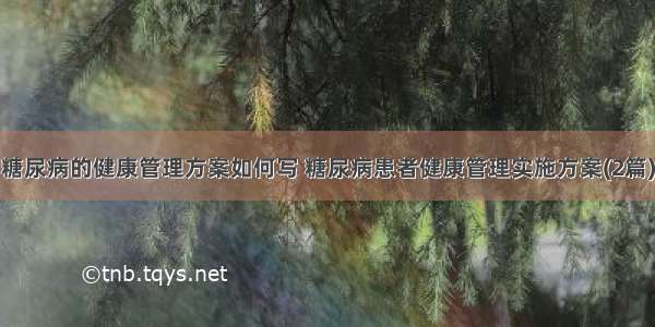 糖尿病的健康管理方案如何写 糖尿病患者健康管理实施方案(2篇)