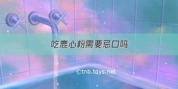 吃鹿心粉需要忌口吗