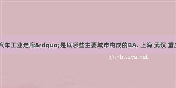 沿江“汽车工业走廊”是以哪些主要城市构成的BA. 上海 武汉 重庆 四川B. 上海 