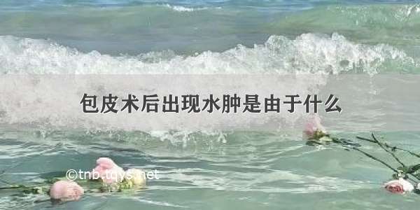 包皮术后出现水肿是由于什么