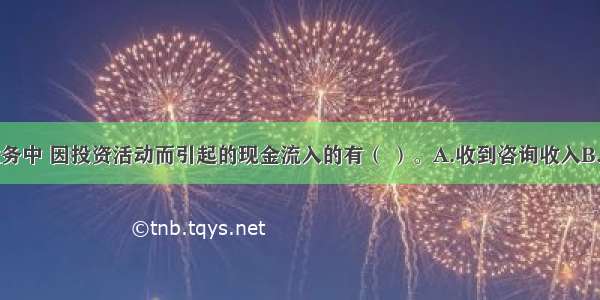 下列经济业务中 因投资活动而引起的现金流入的有（ ）。A.收到咨询收入B.销售商品取