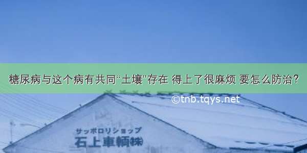 糖尿病与这个病有共同“土壤”存在 得上了很麻烦 要怎么防治？