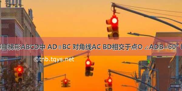 已知 在等腰梯形ABCD中 AD∥BC 对角线AC BD相交于点O ∠ADB=60° E F G分别