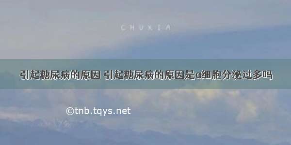 引起糖尿病的原因 引起糖尿病的原因是a细胞分泌过多吗