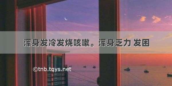 浑身发冷发烧咳嗽。浑身乏力 发困