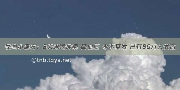 民间小偏方：8天根糖尿病 高血压 永不复发 已有80万人受益