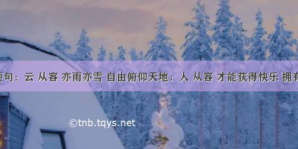 经典短句：云 从容 亦雨亦雪 自由俯仰天地；人 从容 才能获得快乐 拥有幸福。