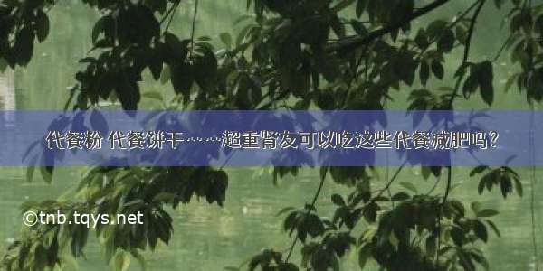 代餐粉 代餐饼干……超重肾友可以吃这些代餐减肥吗？