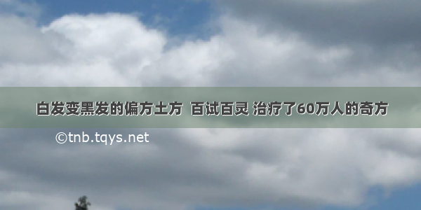 白发变黑发的偏方土方  百试百灵 治疗了60万人的奇方