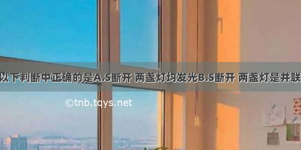 如图所示 以下判断中正确的是A.S断开 两盏灯均发光B.S断开 两盏灯是并联连接C.S断