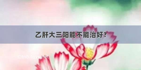 乙肝大三阳能不能治好？