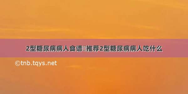 2型糖尿病病人食谱	推荐2型糖尿病病人吃什么