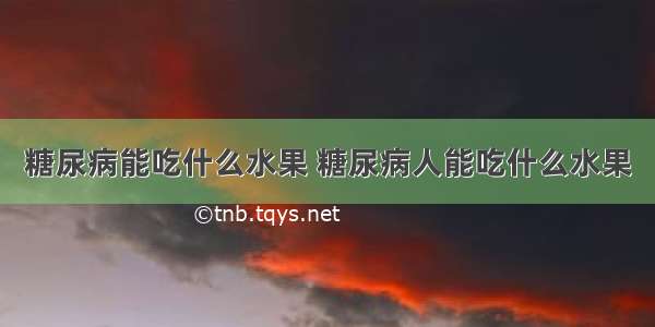 糖尿病能吃什么水果 糖尿病人能吃什么水果