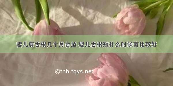 婴儿剪舌根几个月合适 婴儿舌根短什么时候剪比较好