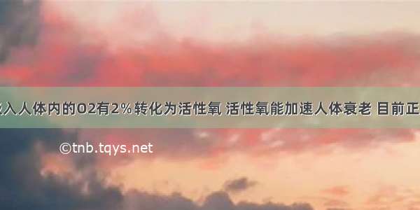 单选题吸入人体内的O2有2％转化为活性氧 活性氧能加速人体衰老 目前正尝试用亚