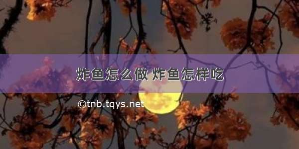 炸鱼怎么做 炸鱼怎样吃