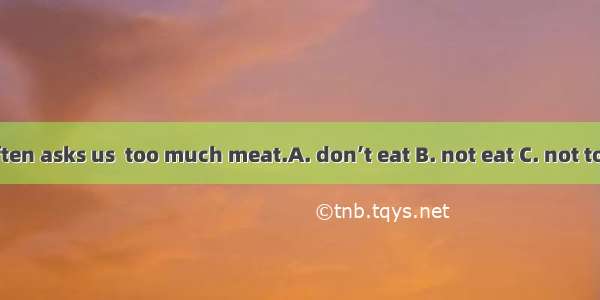 Doctor Wang often asks us  too much meat.A. don’t eat B. not eat C. not to eatD. doesn’t e