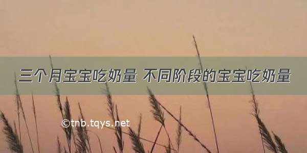 三个月宝宝吃奶量 不同阶段的宝宝吃奶量