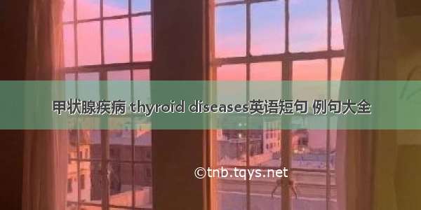 甲状腺疾病 thyroid diseases英语短句 例句大全