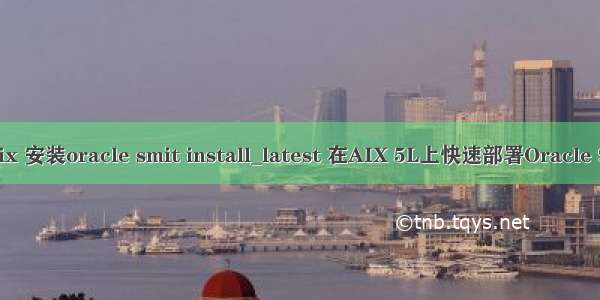 aix 安装oracle smit install_latest 在AIX 5L上快速部署Oracle 9i