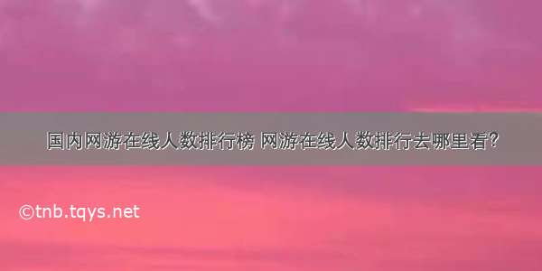 国内网游在线人数排行榜 网游在线人数排行去哪里看？