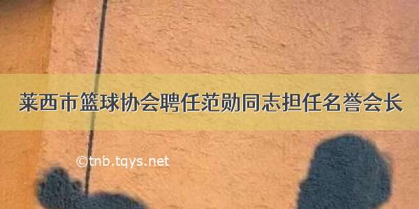 莱西市篮球协会聘任范勋同志担任名誉会长