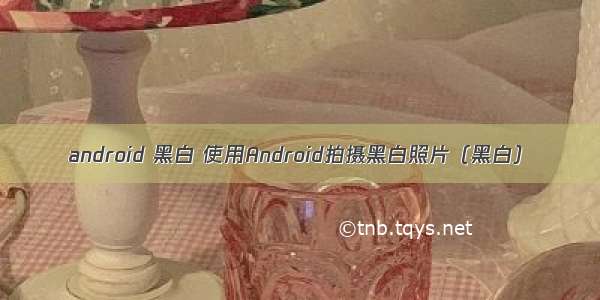 android 黑白 使用Android拍摄黑白照片（黑白）