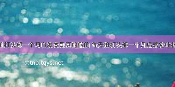 拍打头部一个月白发变黑真的假的 每天拍打头部一个月后感觉咋样