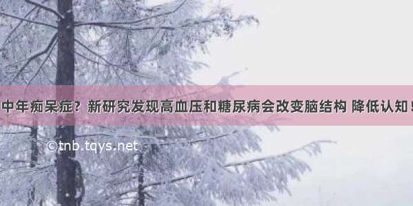 中年痴呆症？新研究发现高血压和糖尿病会改变脑结构 降低认知！