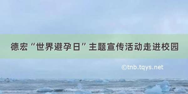 德宏“世界避孕日”主题宣传活动走进校园