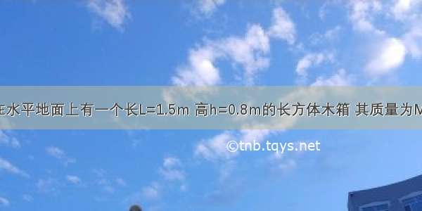 如图所示 在水平地面上有一个长L=1.5m 高h=0.8m的长方体木箱 其质量为M=1kg 与地