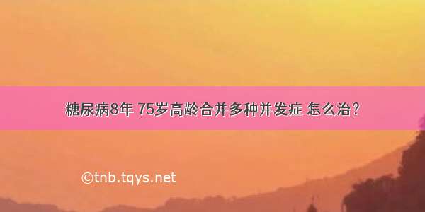 糖尿病8年 75岁高龄合并多种并发症 怎么治？