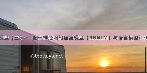 语言模型（三）—— 循环神经网络语言模型（RNNLM）与语言模型评价指标