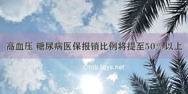 高血压 糖尿病医保报销比例将提至50％以上