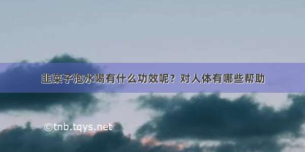 韭菜子泡水喝有什么功效呢？对人体有哪些帮助