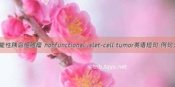 非功能性胰岛细胞瘤 nonfunctional islet-cell tumor英语短句 例句大全