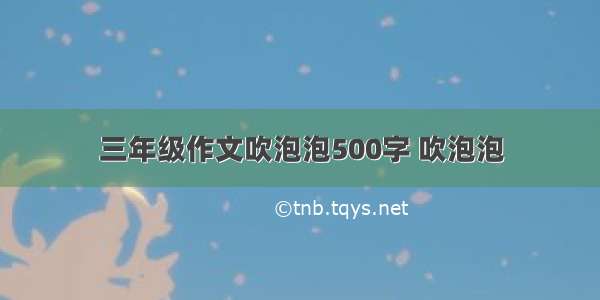 三年级作文吹泡泡500字 吹泡泡