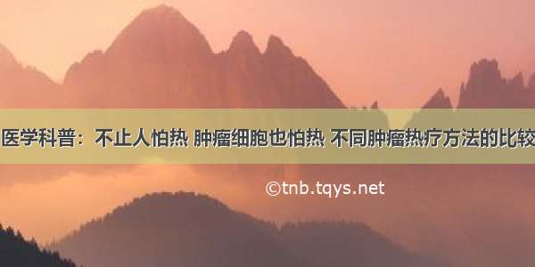 医学科普：不止人怕热 肿瘤细胞也怕热 不同肿瘤热疗方法的比较