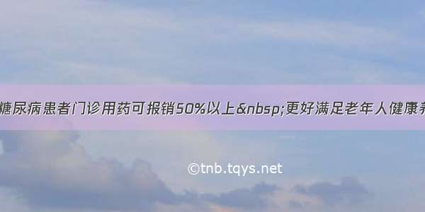 高血压 糖尿病患者门诊用药可报销50%以上 更好满足老年人健康养老需求