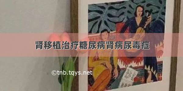 肾移植治疗糖尿病肾病尿毒症