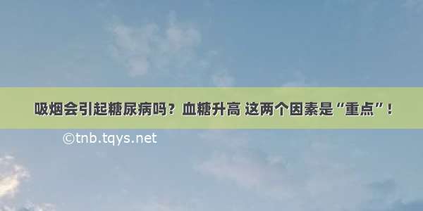 吸烟会引起糖尿病吗？血糖升高 这两个因素是“重点”！