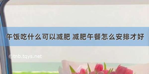 午饭吃什么可以减肥 减肥午餐怎么安排才好