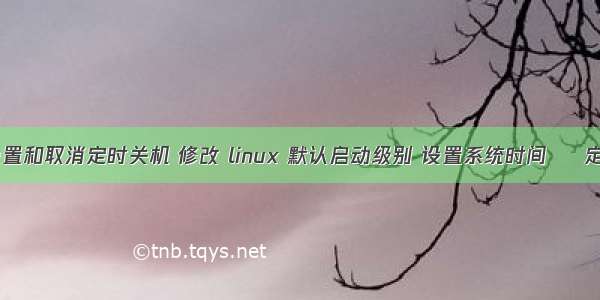 Linux设置和取消定时关机 修改 linux 默认启动级别 设置系统时间   定时关机