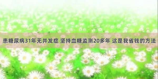 患糖尿病31年无并发症 坚持血糖监测20多年 这是我省钱的方法