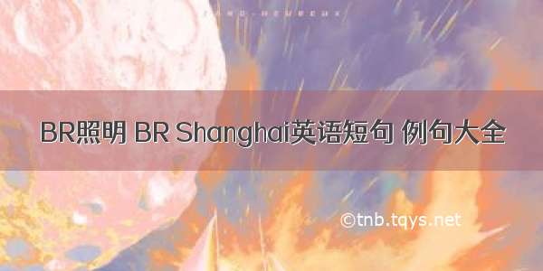 BR照明 BR Shanghai英语短句 例句大全