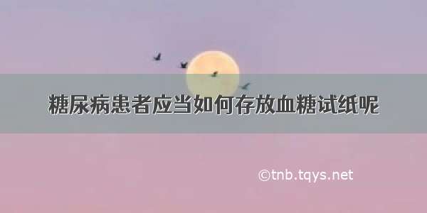 糖尿病患者应当如何存放血糖试纸呢