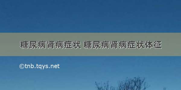 糖尿病肾病症状 糖尿病肾病症状体征